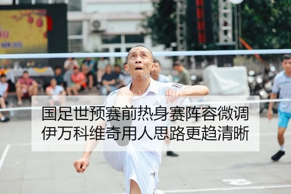 国足世预赛前热身赛阵容微调 伊万科维奇用人思路更趋清晰